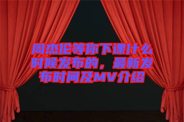 周杰倫等你下課什么時候發布的,最新發布時間及MV介紹