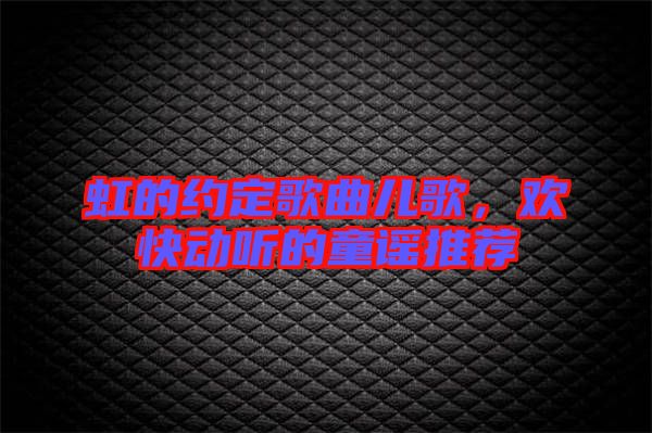 虹的約定歌曲兒歌,歡快動(dòng)聽(tīng)的童謠推薦