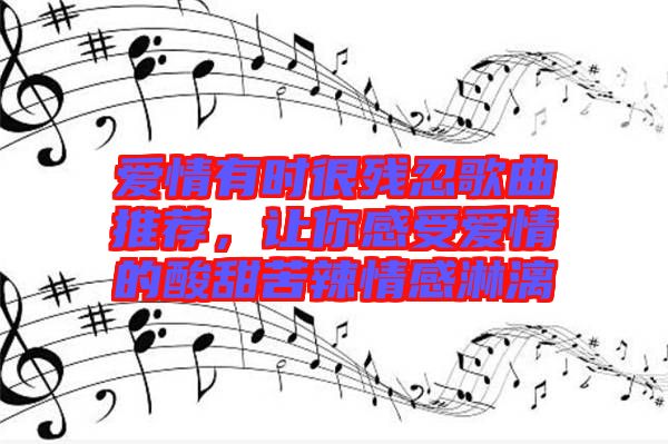 愛情有時很殘忍歌曲推薦,讓你感受愛情的酸甜苦辣情感淋漓
