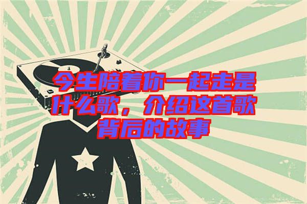 今生陪著你一起走是什么歌,介紹這首歌背后的故事