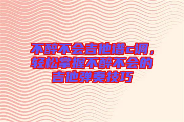 不醉不會吉他譜c調,輕松掌握不醉不會的吉他彈奏技巧