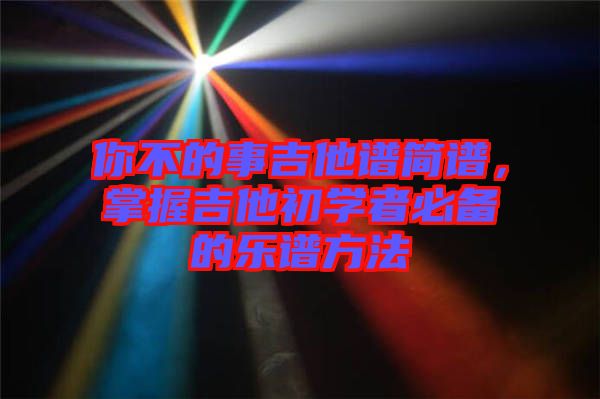 你不的事吉他譜簡(jiǎn)譜,掌握吉他初學(xué)者必備的樂(lè)譜方法