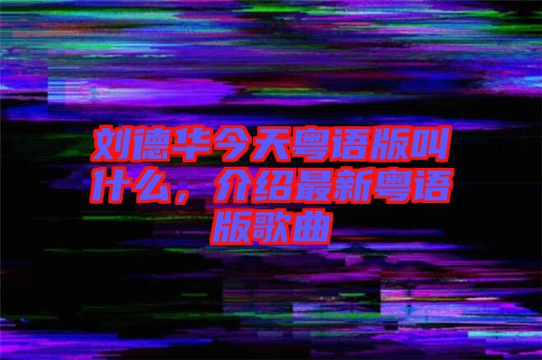 劉德華今天粵語版叫什么,介紹最新粵語版歌曲