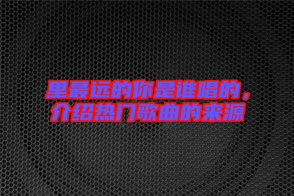 里最遠的你是誰唱的,介紹熱門歌曲的來源