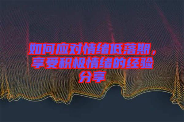 如何應對情緒低落期,享受積極情緒的經驗分享
