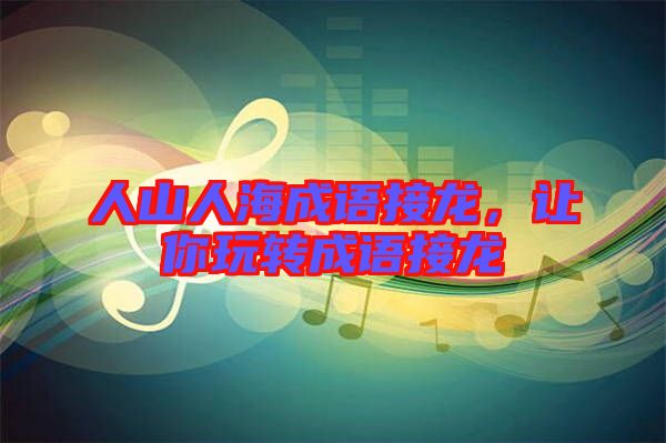 人山人海成語接龍，讓你玩轉成語接龍