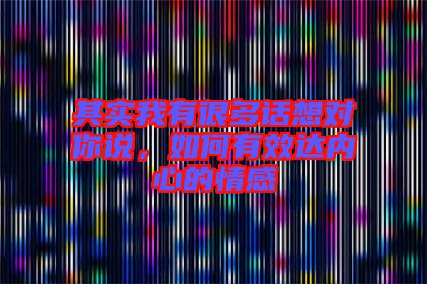 其實我有很多話想對你說,如何有效達內心的情感