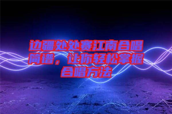 邊疆處處賽江南合唱簡譜,讓你輕松掌握合唱方法