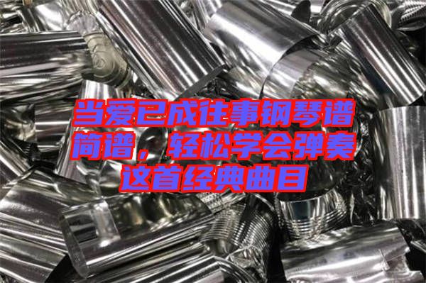 當(dāng)愛已成往事鋼琴譜簡(jiǎn)譜,輕松學(xué)會(huì)彈奏這首經(jīng)典曲目