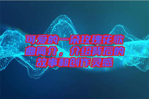 可愛的一朵玫瑰花歌曲簡介,介紹背后的故事和創(chuàng)作靈感