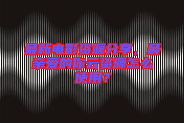 最新電影資源分享,最親愛的你云資源怎么使用?