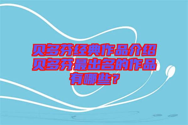 貝多芬經(jīng)典作品介紹貝多芬最出名的作品有哪些？