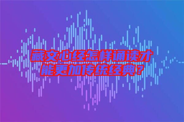 藏文心經怎樣誦讀才能更加傳統經典?