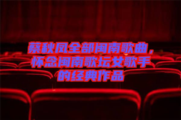 蔡秋鳳全部閩南歌曲,懷念閩南歌壇女歌手的經(jīng)典作品