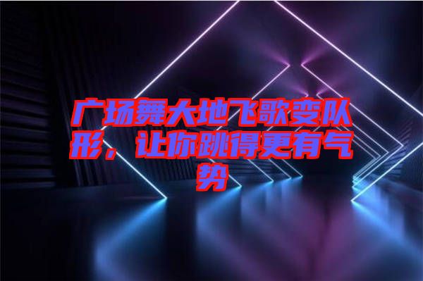 廣場舞大地飛歌變隊形,讓你跳得更有氣勢