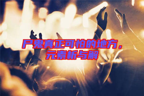 尸鬼真正可怕的地方,元素析與解