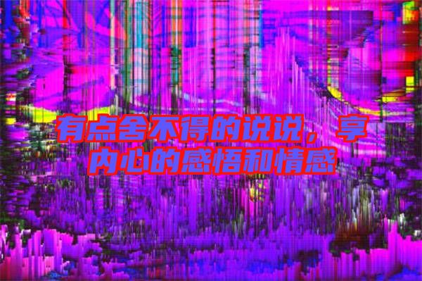 有點舍不得的說說,享內心的感悟和情感