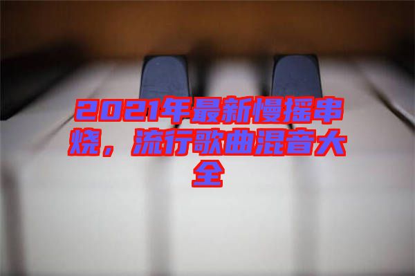 2021年最新慢搖串燒,流行歌曲混音大全