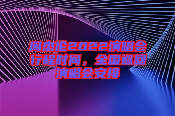 周杰倫2022演唱會(huì)行程時(shí)間,全國(guó)巡回演唱會(huì)安排