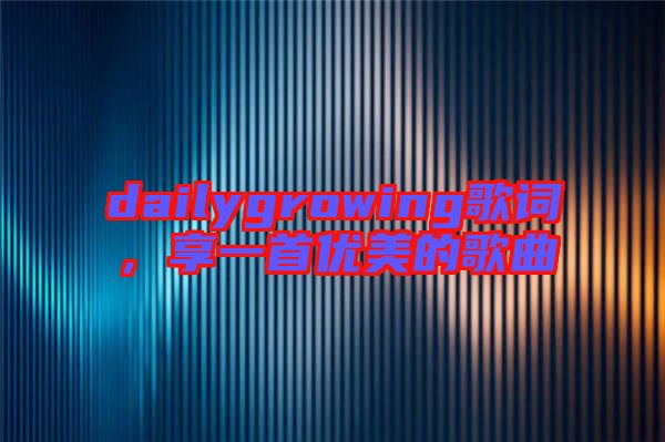 dailygrowing歌詞,享一首優(yōu)美的歌曲