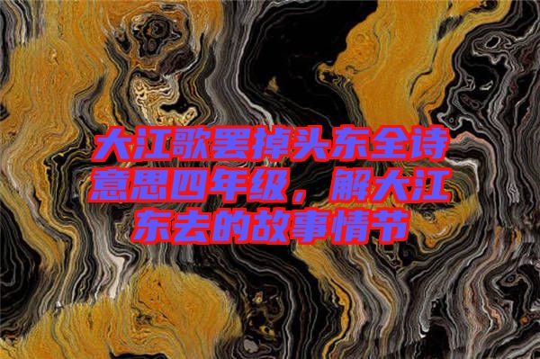 大江歌罷掉頭東全詩(shī)意思四年級(jí)，解大江東去的故事情節(jié)