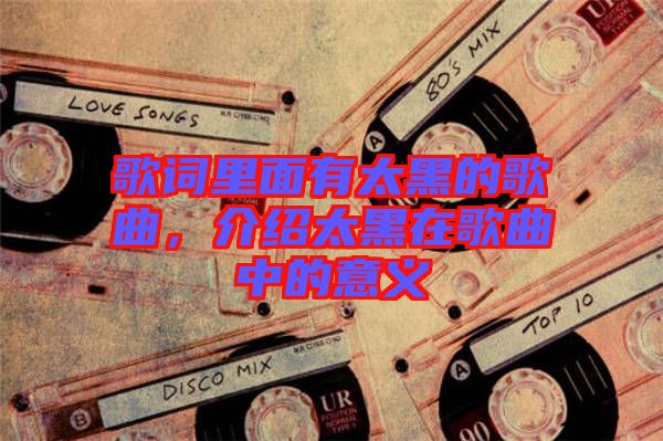 歌詞里面有太黑的歌曲，介紹太黑在歌曲中的意義