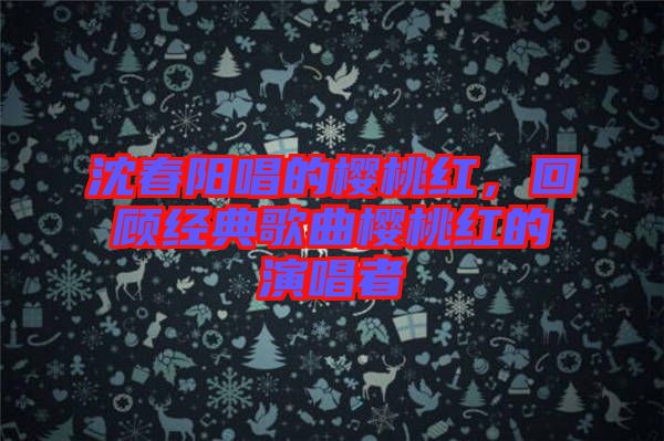 沈春陽唱的櫻桃紅,回顧經典歌曲櫻桃紅的演唱者