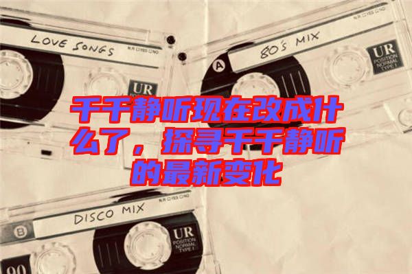 千千靜聽現(xiàn)在改成什么了,探尋千千靜聽的最新變化