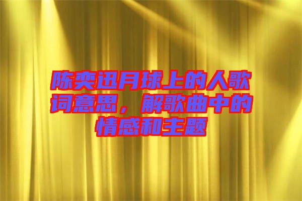 陳奕迅月球上的人歌詞意思,解歌曲中的情感和主題