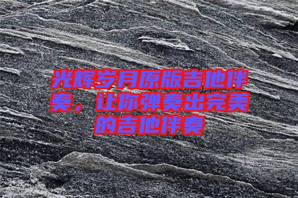 光輝歲月原版吉他伴奏,讓你彈奏出完美的吉他伴奏