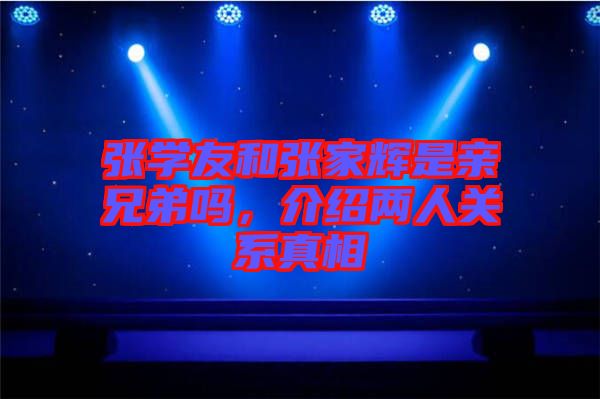 張學(xué)友和張家輝是親兄弟嗎,介紹兩人關(guān)系真相