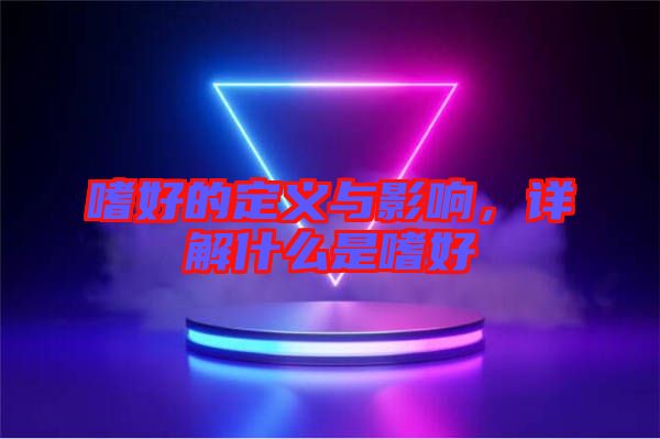 嗜好的定義與影響,詳解什么是嗜好