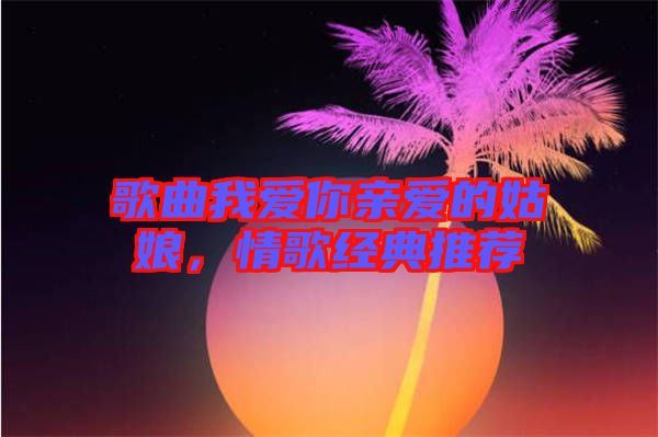 歌曲我愛(ài)你親愛(ài)的姑娘,情歌經(jīng)典推薦