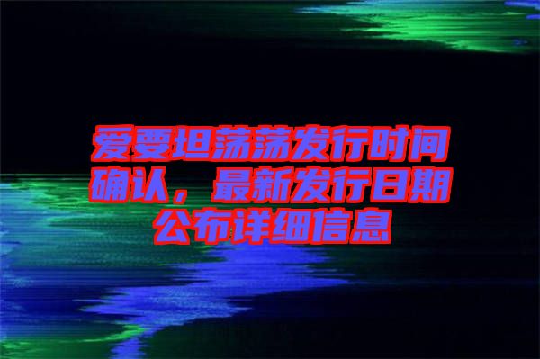 愛要坦蕩蕩發行時間確認，最新發行日期公布詳細信息