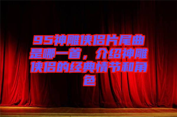 95神雕俠侶片尾曲是哪一首,介紹神雕俠侶的經典情節(jié)和角色