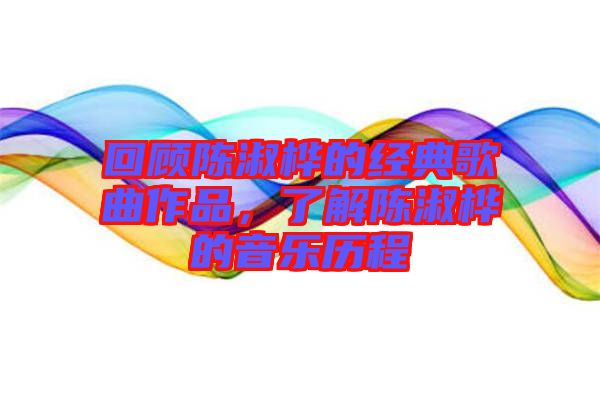 回顧陳淑樺的經(jīng)典歌曲作品,了解陳淑樺的音樂歷程