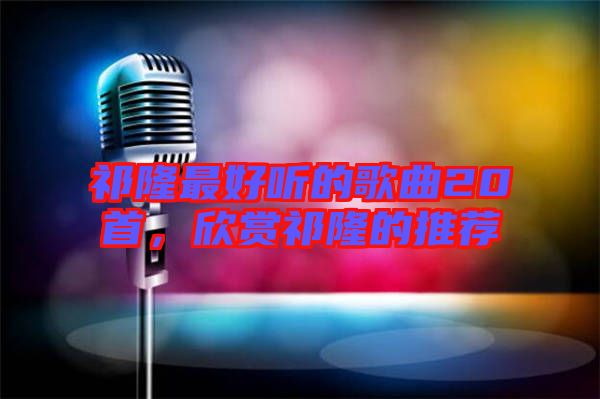 祁隆最好聽的歌曲20首，欣賞祁隆的推薦