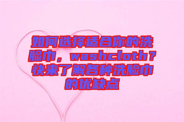 如何選擇適合你的洗臉巾,washcloth?快來了解各種洗臉巾的優缺點