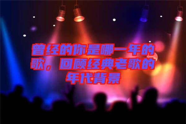 曾經(jīng)的你是哪一年的歌,回顧經(jīng)典老歌的年代背景
