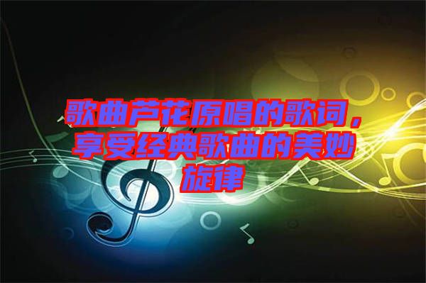 歌曲蘆花原唱的歌詞,享受經(jīng)典歌曲的美妙旋律