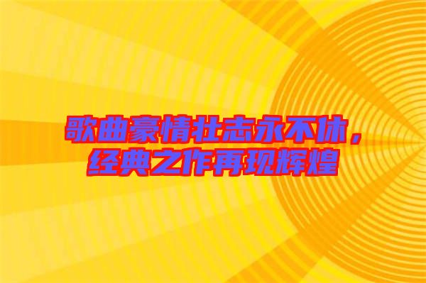 歌曲豪情壯志永不休,經(jīng)典之作再現(xiàn)輝煌