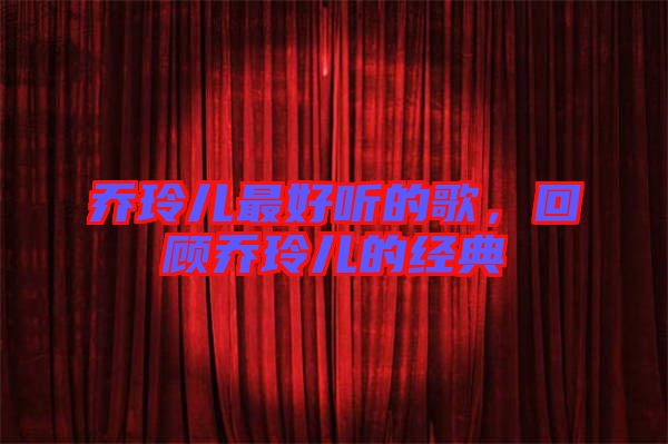 喬玲兒最好聽的歌,回顧喬玲兒的經典