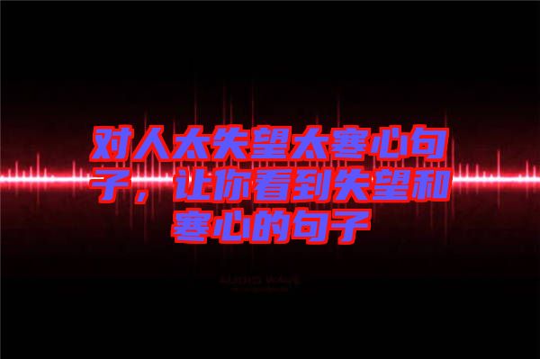 對人太失望太寒心句子,讓你看到失望和寒心的句子