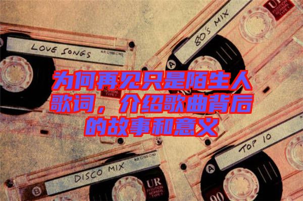 為何再見只是陌生人歌詞,介紹歌曲背后的故事和意義
