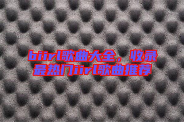 biirl歌曲大全,收錄最熱門iirl歌曲推薦