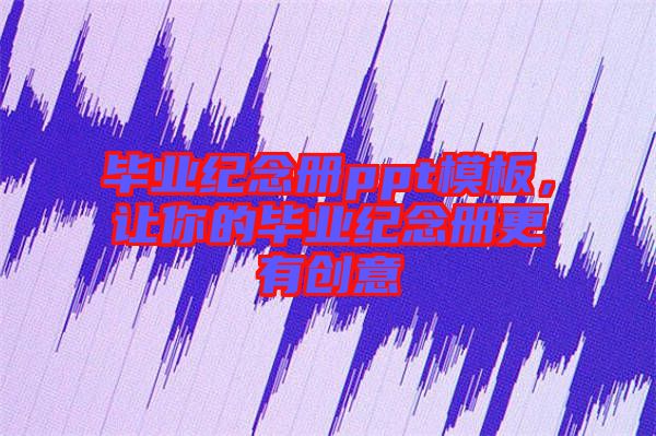 畢業(yè)紀(jì)念冊(cè)ppt模板,讓你的畢業(yè)紀(jì)念冊(cè)更有創(chuàng)意