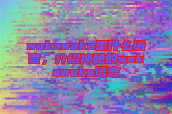wakawaka是什么語言,介紹神秘的wakawaka語言
