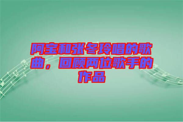 阿寶和張冬玲唱的歌曲,回顧兩位歌手的作品