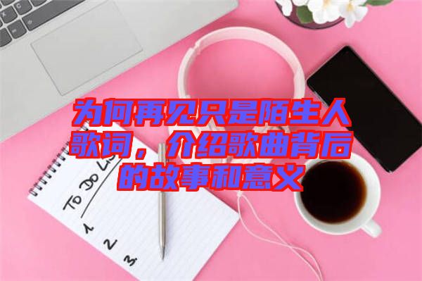 為何再見只是陌生人歌詞,介紹歌曲背后的故事和意義