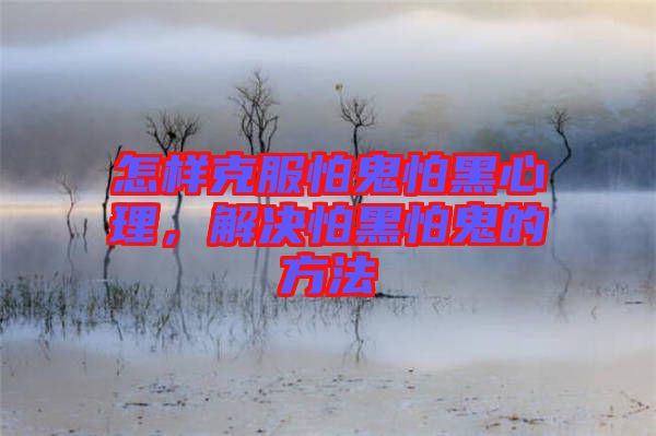 怎樣克服怕鬼怕黑心理,解決怕黑怕鬼的方法